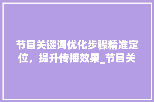 节目关键词优化步骤精准定位，提升传播效果_节目关键词优化步骤
