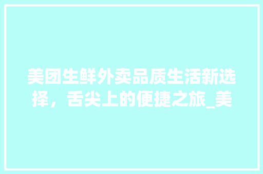 美团生鲜外卖品质生活新选择，舌尖上的便捷之旅_美团生鲜外卖关键词优化