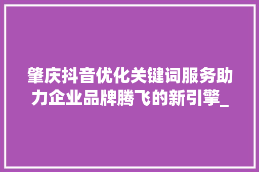 肇庆抖音优化关键词服务助力企业品牌腾飞的新引擎_肇庆抖音优化关键词服务