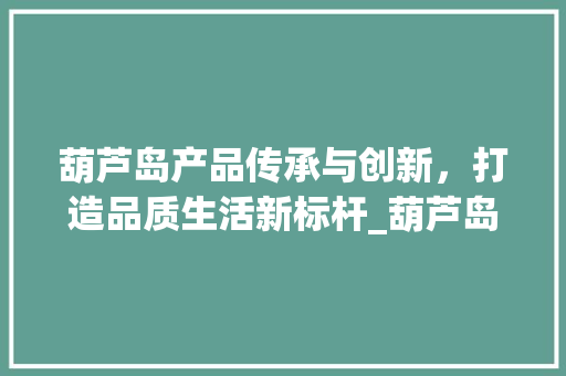 葫芦岛产品传承与创新，打造品质生活新标杆_葫芦岛产品关键词优化