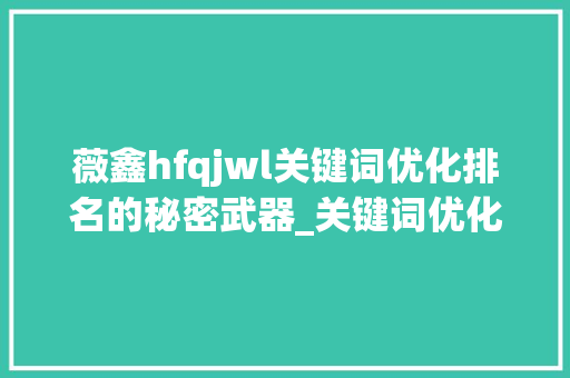 薇鑫hfqjwl关键词优化排名的秘密武器_关键词优化排名薇鑫hfqjwl