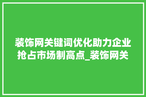 装饰网关键词优化助力企业抢占市场制高点_装饰网关键词优化排名