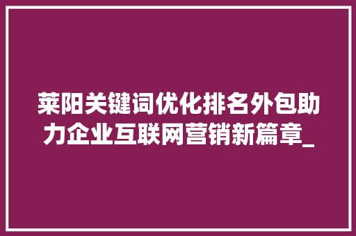 莱阳关键词优化排名外包助力企业互联网营销新篇章_莱阳关键词优化排名外包