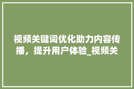 视频关键词优化助力内容传播，提升用户体验_视频关键词优化怎么样