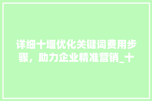 详细十堰优化关键词费用步骤，助力企业精准营销_十堰优化关键词费用