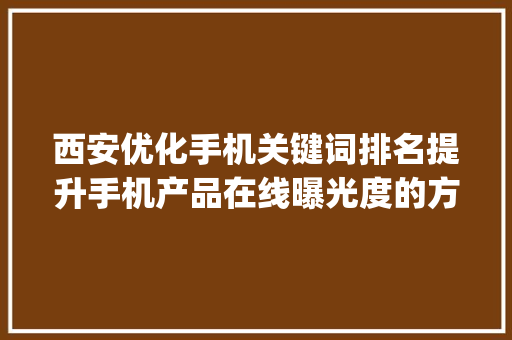 西安优化手机关键词排名提升手机产品在线曝光度的方法_西安优化手机关键词排名