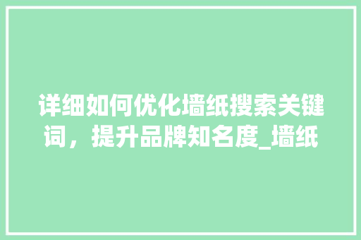 详细如何优化墙纸搜索关键词，提升品牌知名度_墙纸搜索关键词排名优化