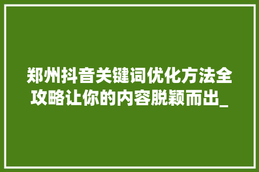 郑州抖音关键词优化方法全攻略让你的内容脱颖而出_郑州抖音关键词优化方法
