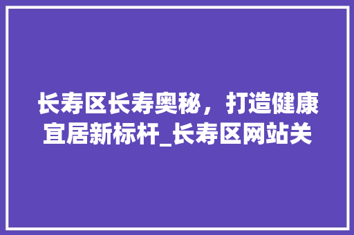 长寿区长寿奥秘，打造健康宜居新标杆_长寿区网站关键词优化