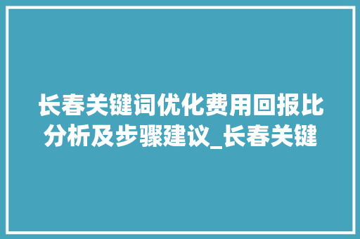 长春关键词优化费用回报比分析及步骤建议_长春关键词优化多少钱