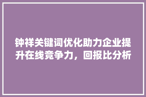 钟祥关键词优化助力企业提升在线竞争力，回报比分析_钟祥关键词优化多少钱