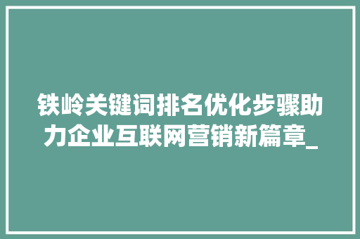 铁岭关键词排名优化步骤助力企业互联网营销新篇章_铁岭关键词排名优化方法
