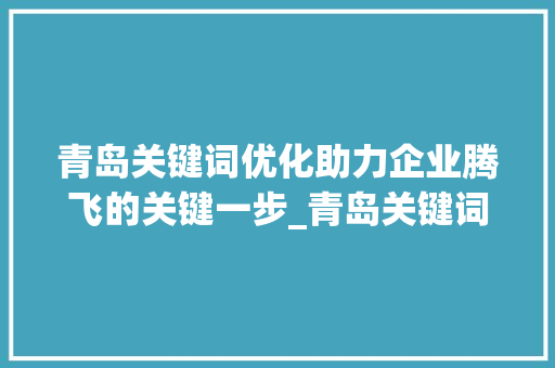 青岛关键词优化助力企业腾飞的关键一步_青岛关键词优化多少钱