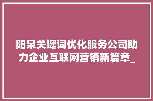 阳泉关键词优化服务公司助力企业互联网营销新篇章_阳泉关键词优化服务公司