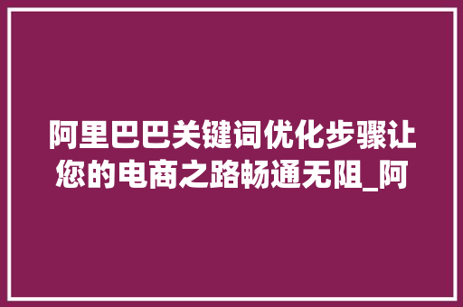 阿里巴巴关键词优化步骤让您的电商之路畅通无阻_阿里巴巴关键词优化标准