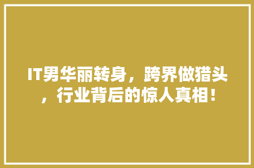 IT男华丽转身，跨界做猎头，行业背后的惊人真相！