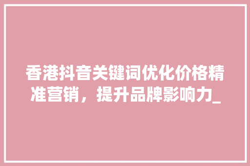 香港抖音关键词优化价格精准营销，提升品牌影响力_香港抖音关键词优化价格