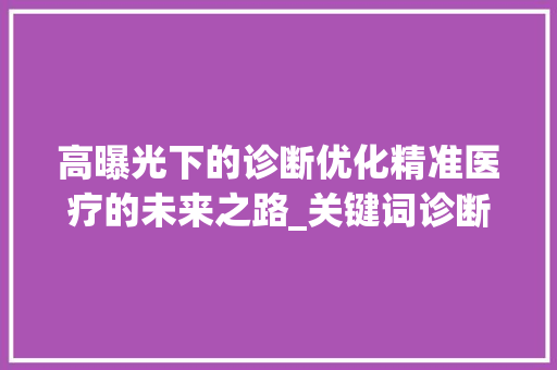 高曝光下的诊断优化精准医疗的未来之路_关键词诊断优化高曝光高