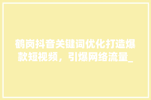 鹤岗抖音关键词优化打造爆款短视频，引爆网络流量_鹤岗抖音关键词优化搜索