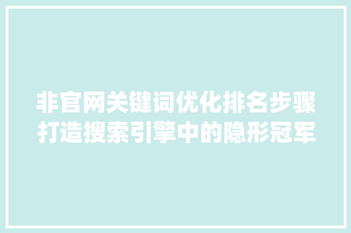 非官网关键词优化排名步骤打造搜索引擎中的隐形冠军_非官网关键词优化排名