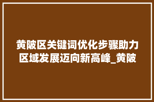 黄陂区关键词优化步骤助力区域发展迈向新高峰_黄陂区如何优化关键词