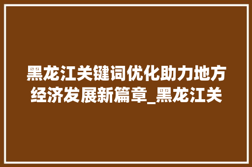 黑龙江关键词优化助力地方经济发展新篇章_黑龙江关键词优化前景