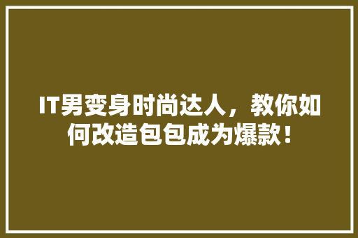 IT男变身时尚达人，教你如何改造包包成为爆款！