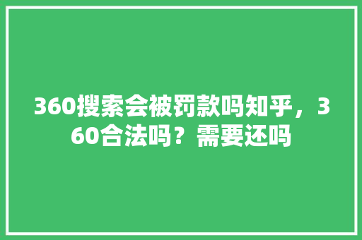 360搜索会被罚款吗知乎，360合法吗？需要还吗