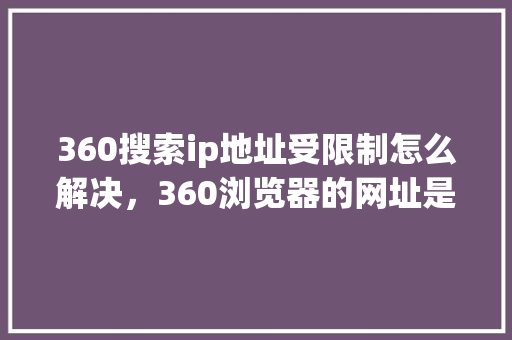 360搜索ip地址受限制怎么解决，360浏览器的网址是什么