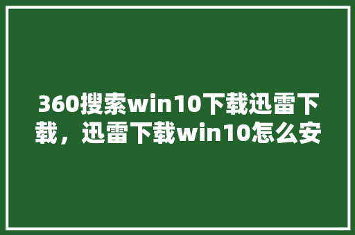 360搜索win10下载迅雷下载，迅雷下载win10怎么安装