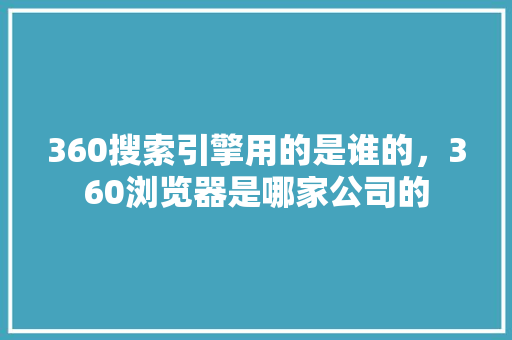 360搜索引擎用的是谁的，360浏览器是哪家公司的