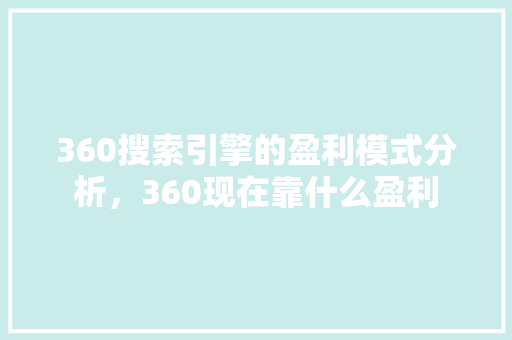 360搜索引擎的盈利模式分析，360现在靠什么盈利