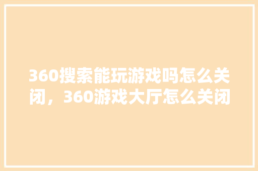 360搜索能玩游戏吗怎么关闭，360游戏大厅怎么关闭