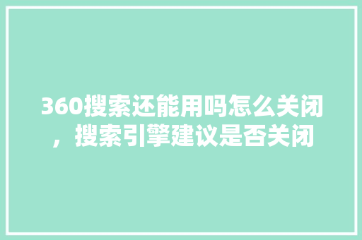 360搜索还能用吗怎么关闭，搜索引擎建议是否关闭