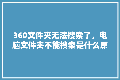 360文件夹无法搜索了，电脑文件夹不能搜索是什么原因