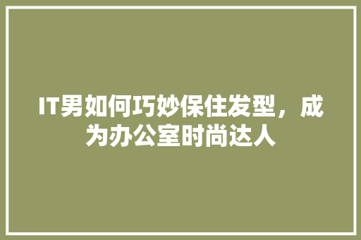 IT男如何巧妙保住发型，成为办公室时尚达人