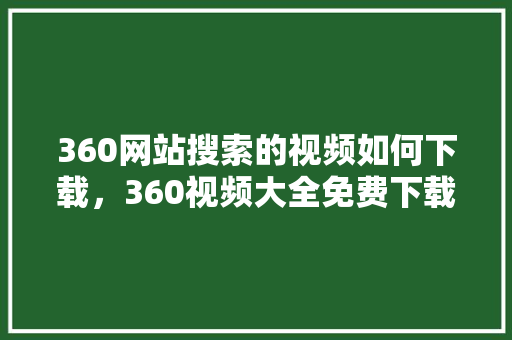 360网站搜索的视频如何下载，360视频大全免费下载软件
