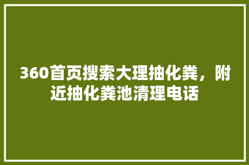 360首页搜索大理抽化粪，附近抽化粪池清理电话