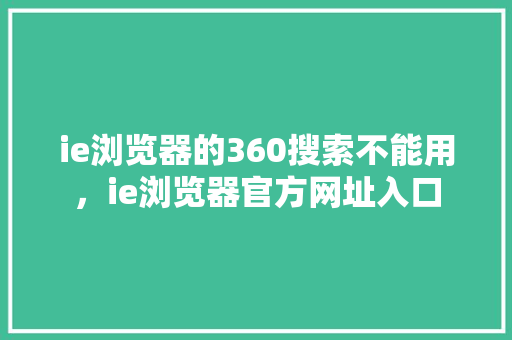 ie浏览器的360搜索不能用，ie浏览器官方网址入口