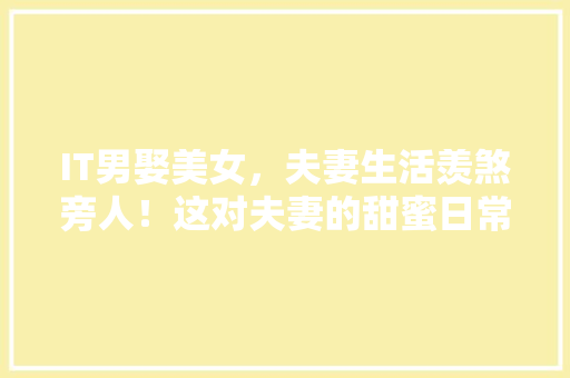 IT男娶美女，夫妻生活羡煞旁人！这对夫妻的甜蜜日常