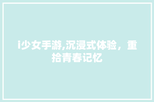 i少女手游,沉浸式体验，重拾青春记忆
