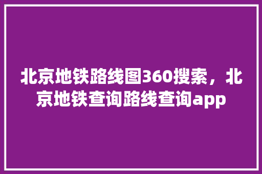 北京地铁路线图360搜索，北京地铁查询路线查询app