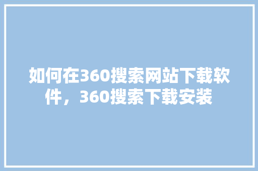 如何在360搜索网站下载软件，360搜索下载安装