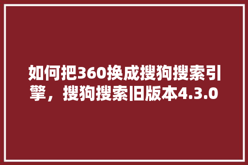 如何把360换成搜狗搜索引擎，搜狗搜索旧版本4.3.0.0版