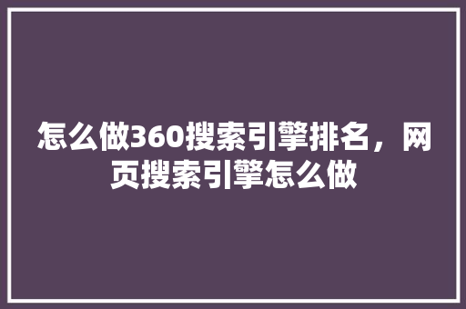 怎么做360搜索引擎排名，网页搜索引擎怎么做