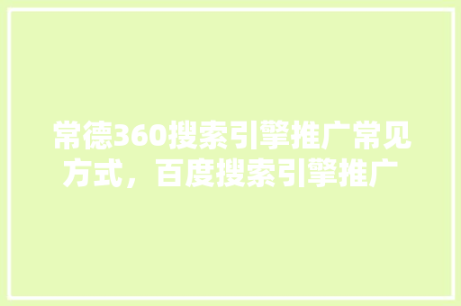 常德360搜索引擎推广常见方式，百度搜索引擎推广
