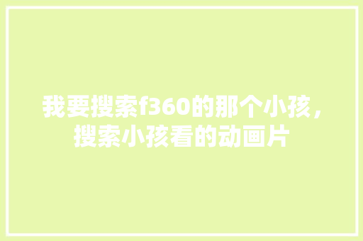 我要搜索f360的那个小孩，搜索小孩看的动画片