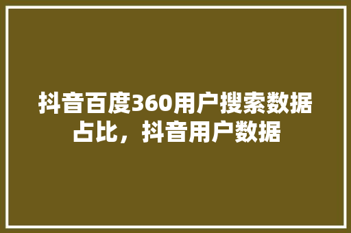 抖音百度360用户搜索数据占比，抖音用户数据