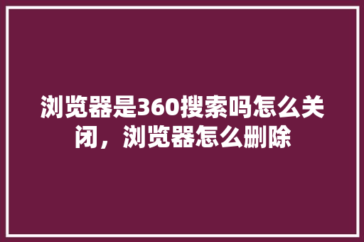 浏览器是360搜索吗怎么关闭，浏览器怎么删除