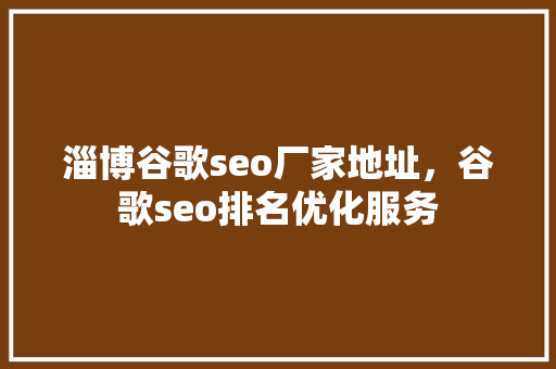 淄博谷歌seo厂家地址，谷歌seo排名优化服务